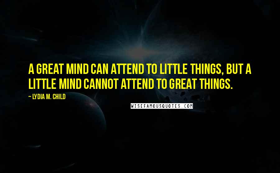 Lydia M. Child Quotes: A great mind can attend to little things, but a little mind cannot attend to great things.