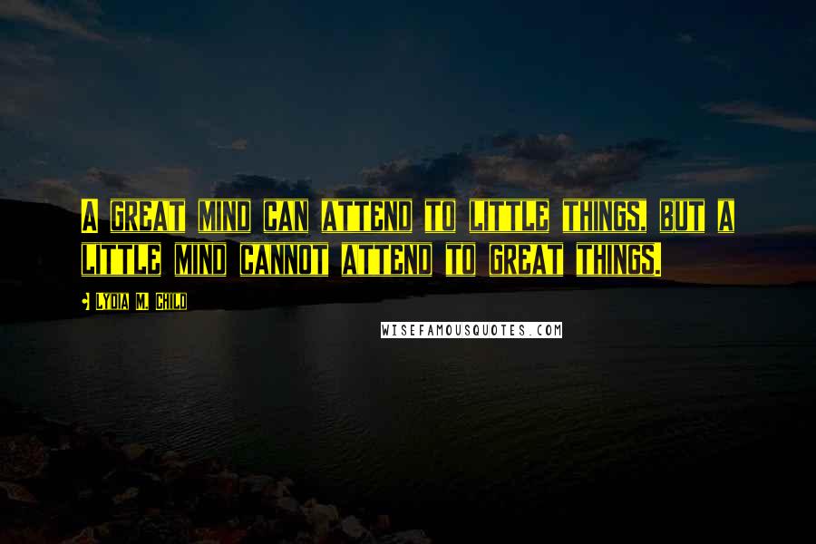 Lydia M. Child Quotes: A great mind can attend to little things, but a little mind cannot attend to great things.