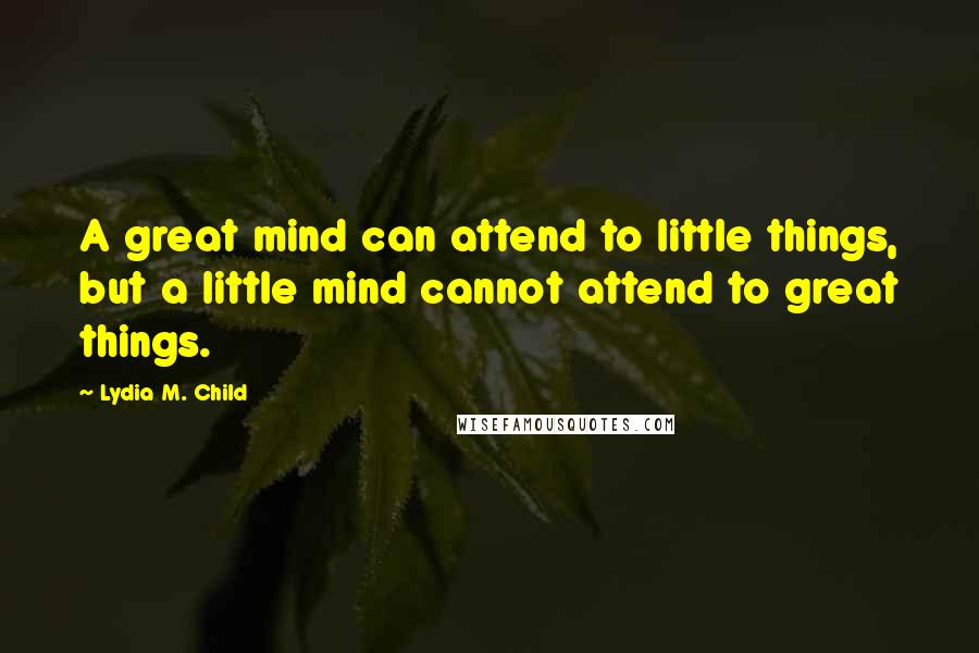 Lydia M. Child Quotes: A great mind can attend to little things, but a little mind cannot attend to great things.