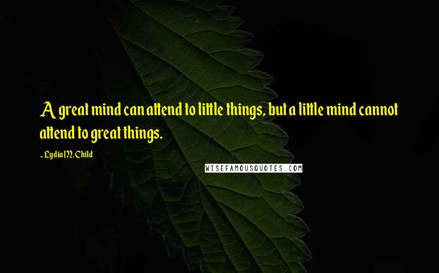 Lydia M. Child Quotes: A great mind can attend to little things, but a little mind cannot attend to great things.
