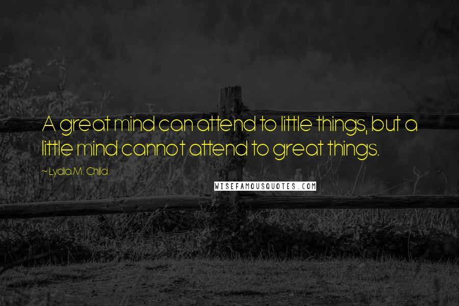 Lydia M. Child Quotes: A great mind can attend to little things, but a little mind cannot attend to great things.