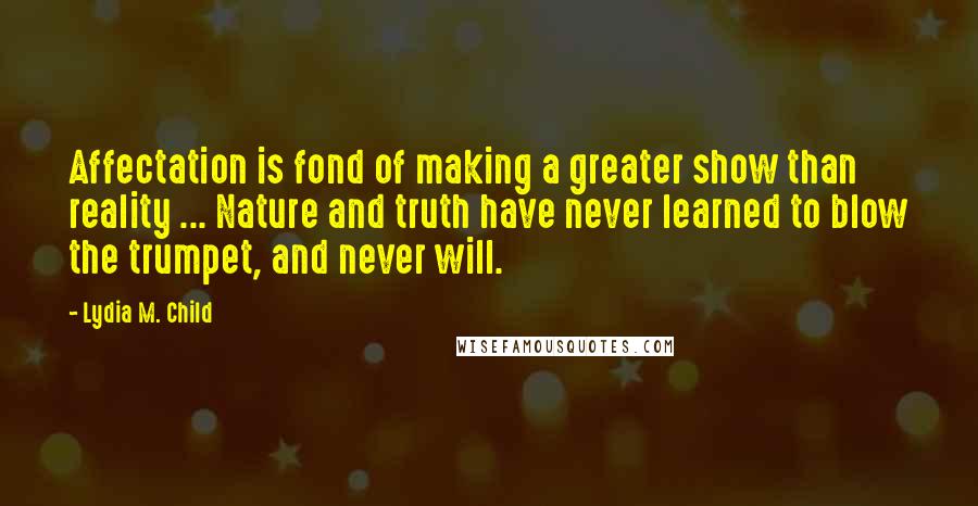 Lydia M. Child Quotes: Affectation is fond of making a greater show than reality ... Nature and truth have never learned to blow the trumpet, and never will.