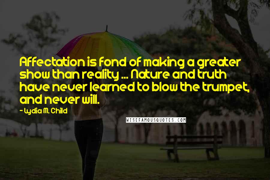 Lydia M. Child Quotes: Affectation is fond of making a greater show than reality ... Nature and truth have never learned to blow the trumpet, and never will.