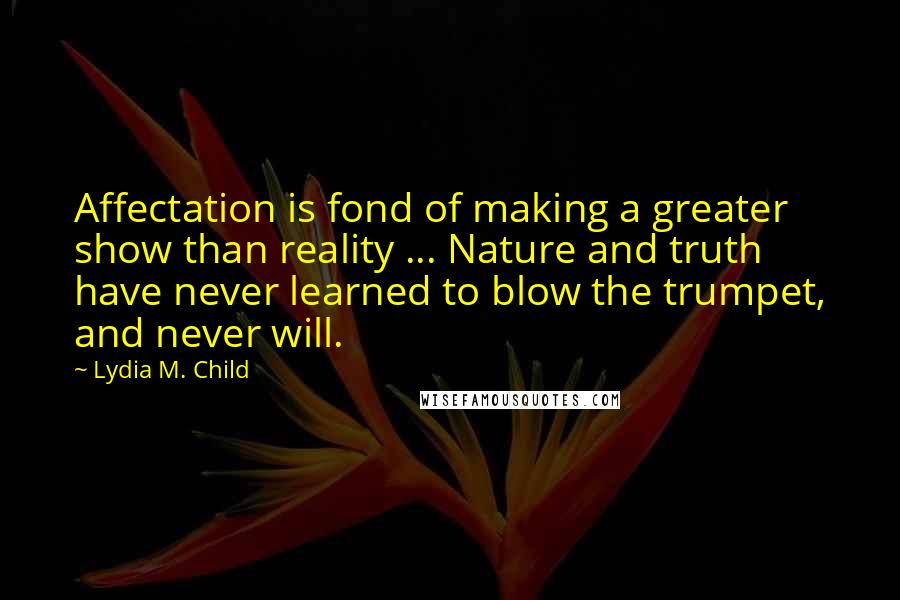 Lydia M. Child Quotes: Affectation is fond of making a greater show than reality ... Nature and truth have never learned to blow the trumpet, and never will.