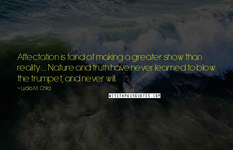 Lydia M. Child Quotes: Affectation is fond of making a greater show than reality ... Nature and truth have never learned to blow the trumpet, and never will.