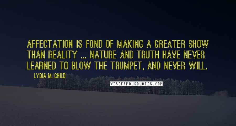 Lydia M. Child Quotes: Affectation is fond of making a greater show than reality ... Nature and truth have never learned to blow the trumpet, and never will.