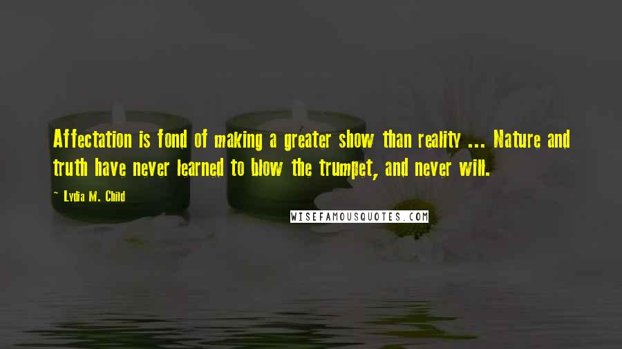 Lydia M. Child Quotes: Affectation is fond of making a greater show than reality ... Nature and truth have never learned to blow the trumpet, and never will.