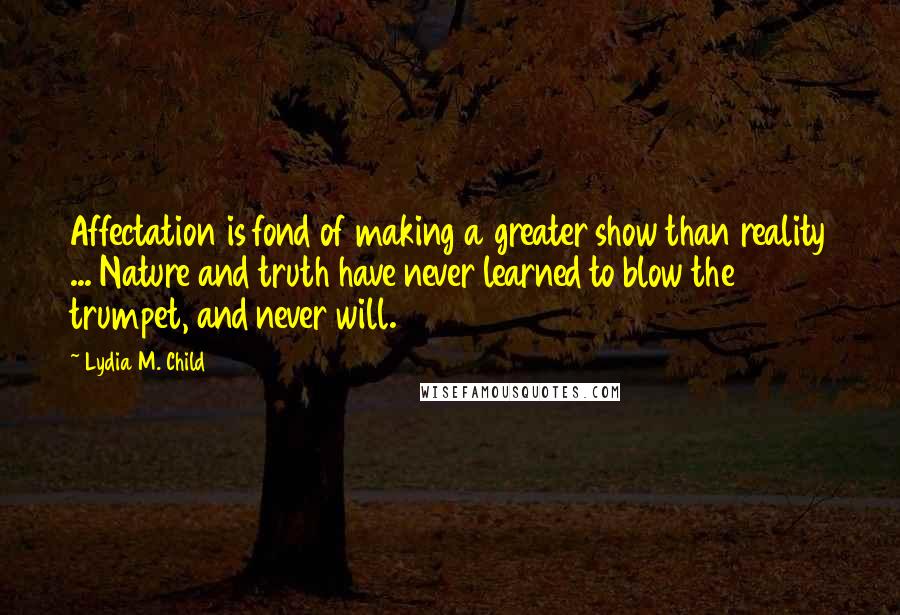 Lydia M. Child Quotes: Affectation is fond of making a greater show than reality ... Nature and truth have never learned to blow the trumpet, and never will.