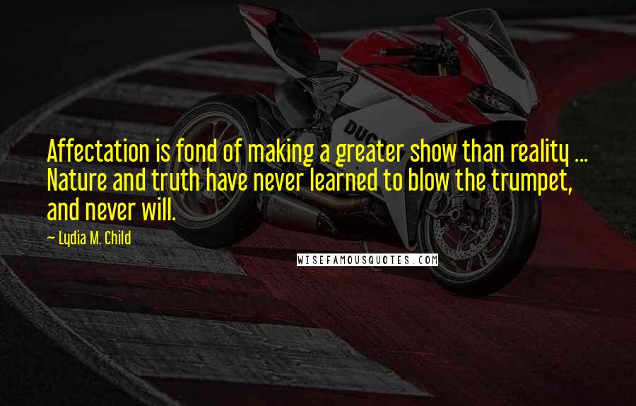 Lydia M. Child Quotes: Affectation is fond of making a greater show than reality ... Nature and truth have never learned to blow the trumpet, and never will.