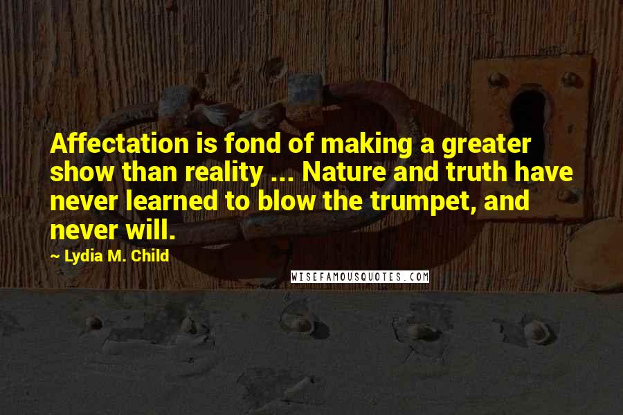 Lydia M. Child Quotes: Affectation is fond of making a greater show than reality ... Nature and truth have never learned to blow the trumpet, and never will.