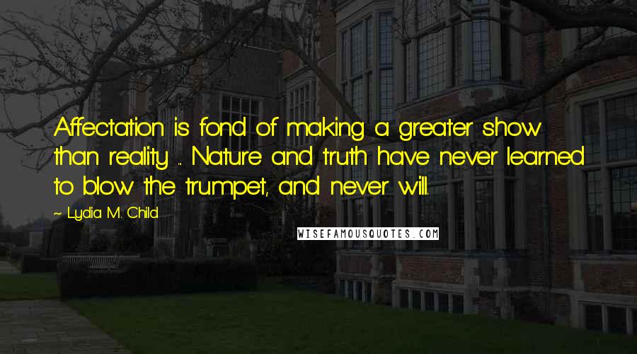 Lydia M. Child Quotes: Affectation is fond of making a greater show than reality ... Nature and truth have never learned to blow the trumpet, and never will.