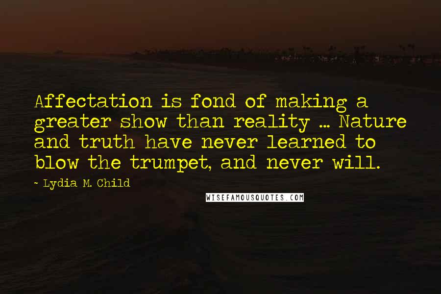 Lydia M. Child Quotes: Affectation is fond of making a greater show than reality ... Nature and truth have never learned to blow the trumpet, and never will.