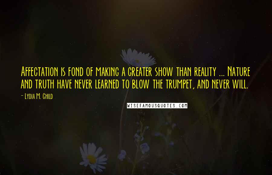 Lydia M. Child Quotes: Affectation is fond of making a greater show than reality ... Nature and truth have never learned to blow the trumpet, and never will.