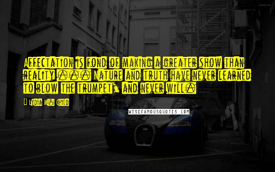 Lydia M. Child Quotes: Affectation is fond of making a greater show than reality ... Nature and truth have never learned to blow the trumpet, and never will.