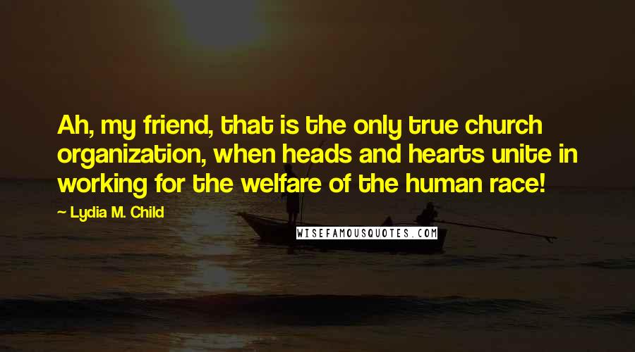 Lydia M. Child Quotes: Ah, my friend, that is the only true church organization, when heads and hearts unite in working for the welfare of the human race!