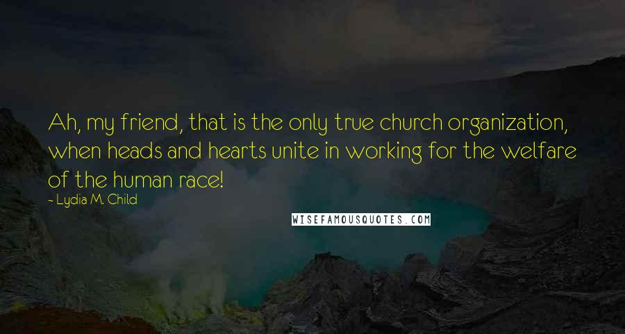 Lydia M. Child Quotes: Ah, my friend, that is the only true church organization, when heads and hearts unite in working for the welfare of the human race!