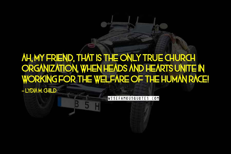 Lydia M. Child Quotes: Ah, my friend, that is the only true church organization, when heads and hearts unite in working for the welfare of the human race!