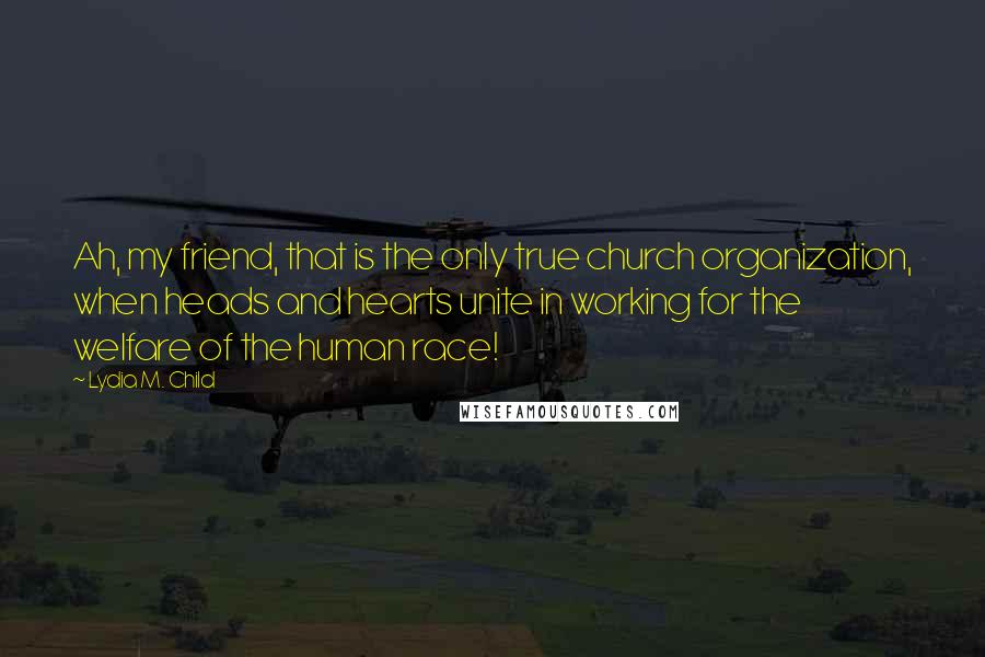 Lydia M. Child Quotes: Ah, my friend, that is the only true church organization, when heads and hearts unite in working for the welfare of the human race!