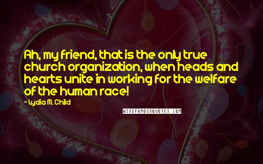 Lydia M. Child Quotes: Ah, my friend, that is the only true church organization, when heads and hearts unite in working for the welfare of the human race!