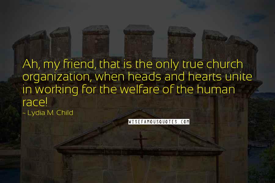 Lydia M. Child Quotes: Ah, my friend, that is the only true church organization, when heads and hearts unite in working for the welfare of the human race!
