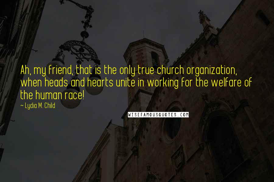 Lydia M. Child Quotes: Ah, my friend, that is the only true church organization, when heads and hearts unite in working for the welfare of the human race!