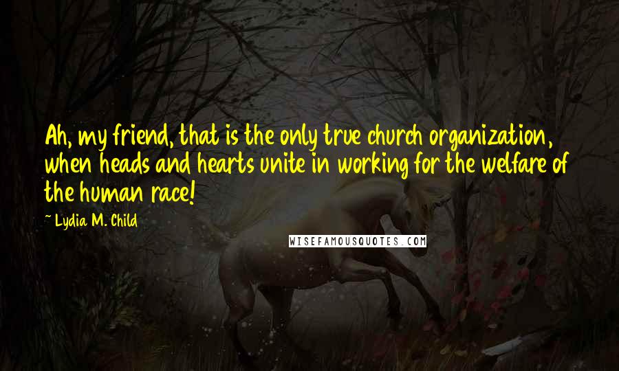 Lydia M. Child Quotes: Ah, my friend, that is the only true church organization, when heads and hearts unite in working for the welfare of the human race!