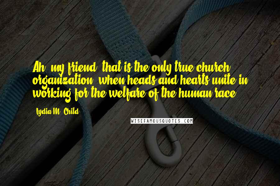 Lydia M. Child Quotes: Ah, my friend, that is the only true church organization, when heads and hearts unite in working for the welfare of the human race!