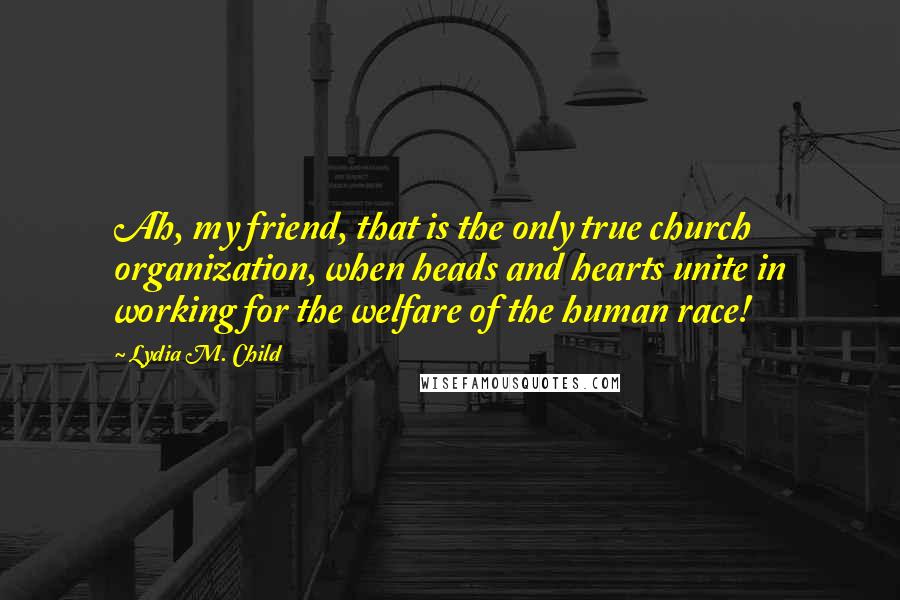 Lydia M. Child Quotes: Ah, my friend, that is the only true church organization, when heads and hearts unite in working for the welfare of the human race!