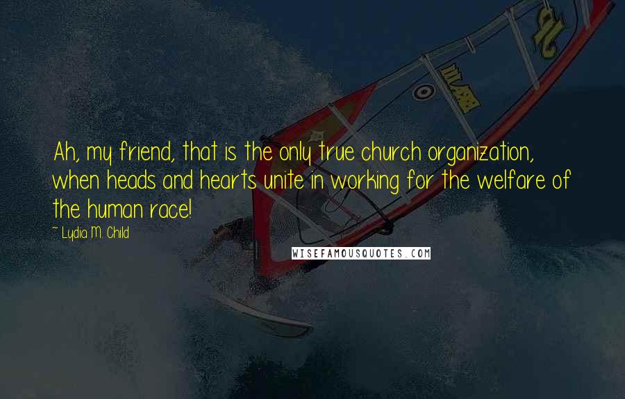 Lydia M. Child Quotes: Ah, my friend, that is the only true church organization, when heads and hearts unite in working for the welfare of the human race!