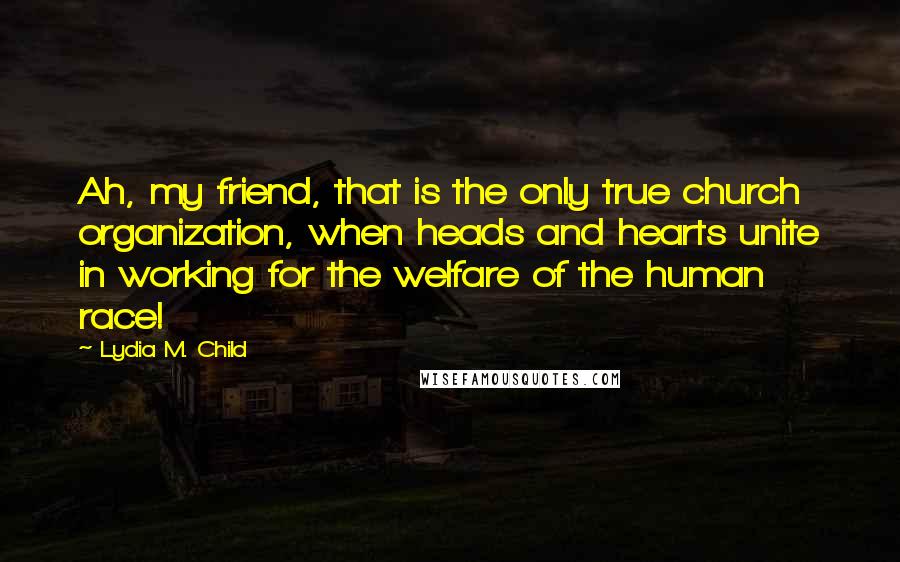 Lydia M. Child Quotes: Ah, my friend, that is the only true church organization, when heads and hearts unite in working for the welfare of the human race!