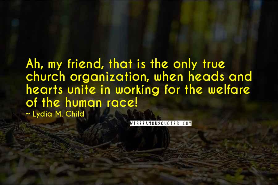 Lydia M. Child Quotes: Ah, my friend, that is the only true church organization, when heads and hearts unite in working for the welfare of the human race!