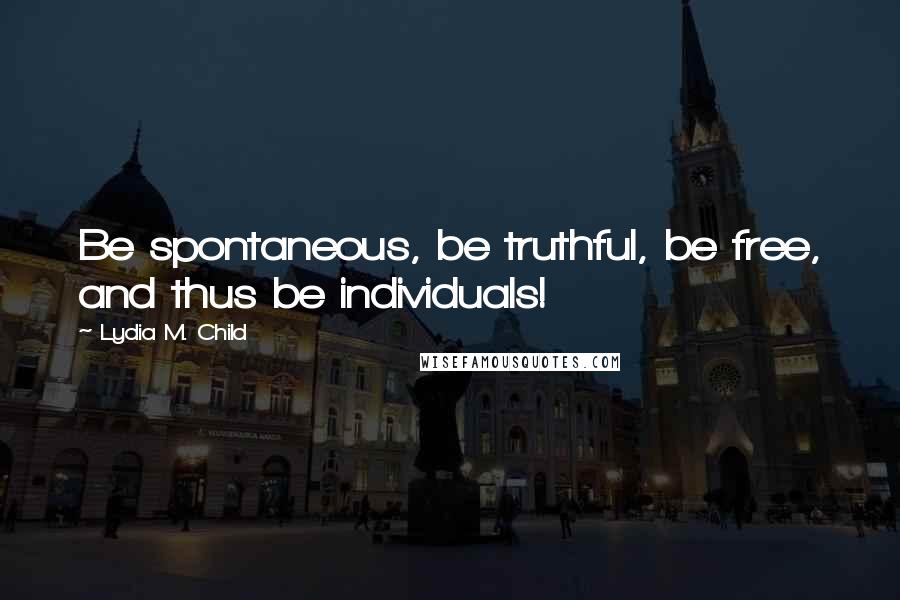 Lydia M. Child Quotes: Be spontaneous, be truthful, be free, and thus be individuals!