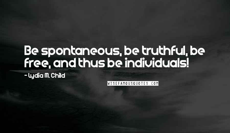 Lydia M. Child Quotes: Be spontaneous, be truthful, be free, and thus be individuals!