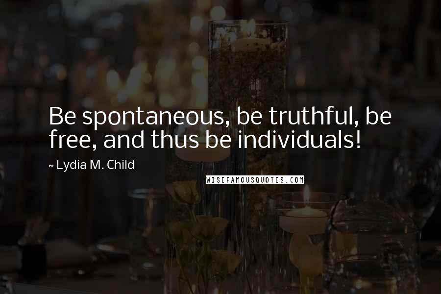 Lydia M. Child Quotes: Be spontaneous, be truthful, be free, and thus be individuals!