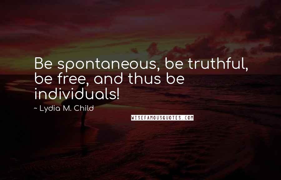 Lydia M. Child Quotes: Be spontaneous, be truthful, be free, and thus be individuals!