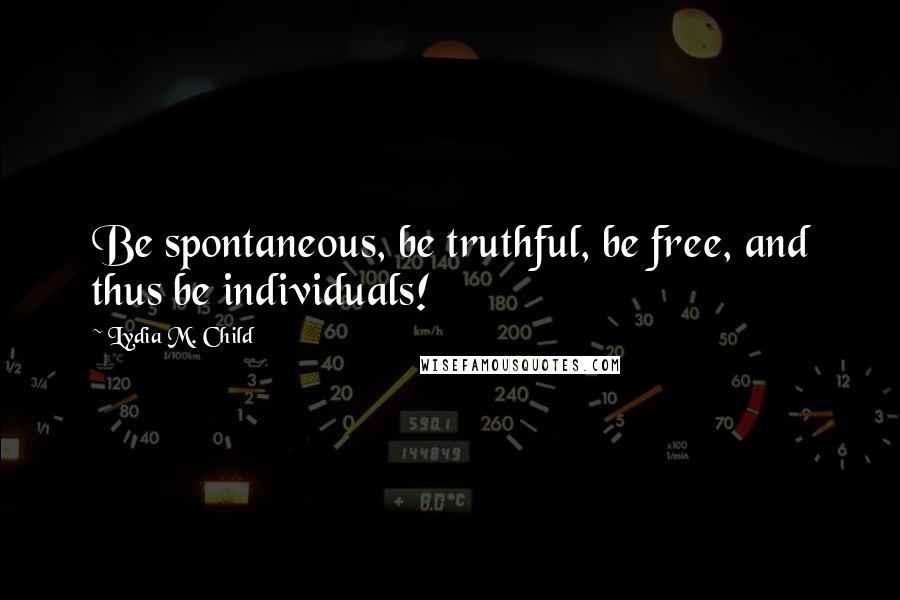 Lydia M. Child Quotes: Be spontaneous, be truthful, be free, and thus be individuals!