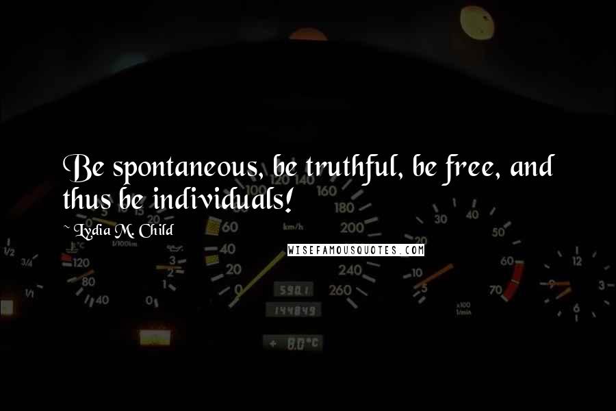 Lydia M. Child Quotes: Be spontaneous, be truthful, be free, and thus be individuals!