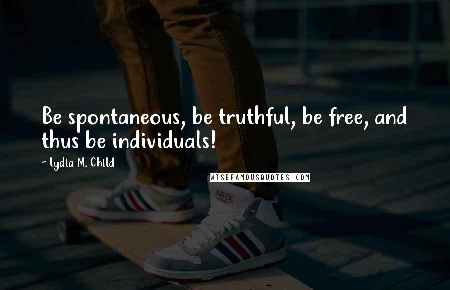 Lydia M. Child Quotes: Be spontaneous, be truthful, be free, and thus be individuals!