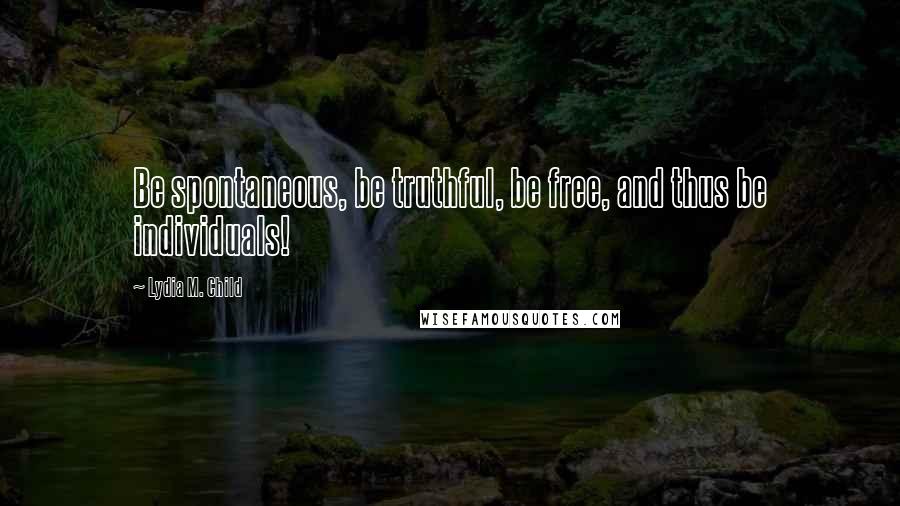 Lydia M. Child Quotes: Be spontaneous, be truthful, be free, and thus be individuals!