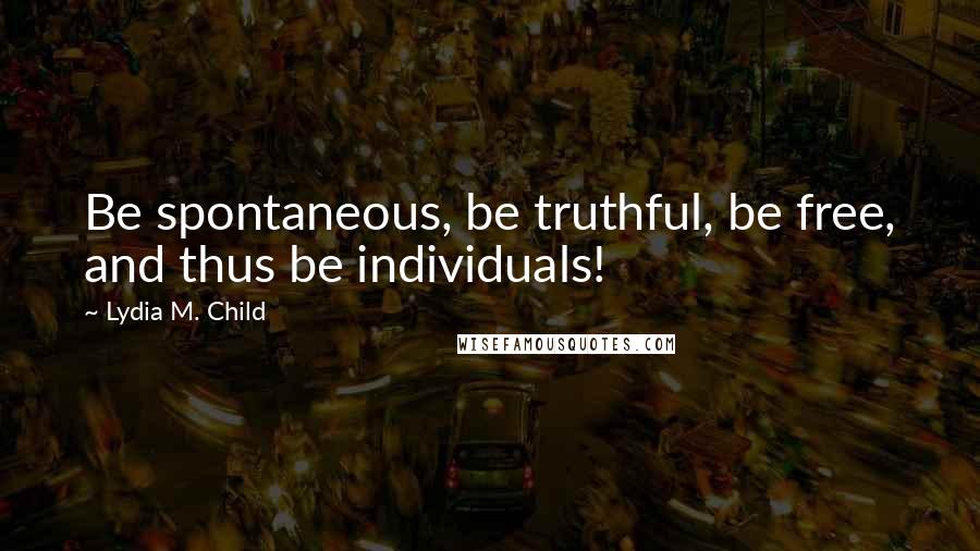 Lydia M. Child Quotes: Be spontaneous, be truthful, be free, and thus be individuals!