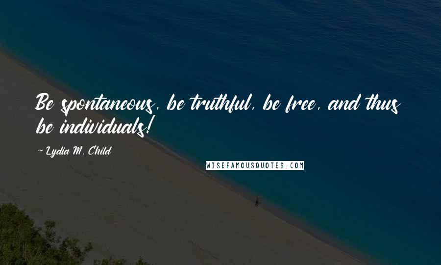Lydia M. Child Quotes: Be spontaneous, be truthful, be free, and thus be individuals!