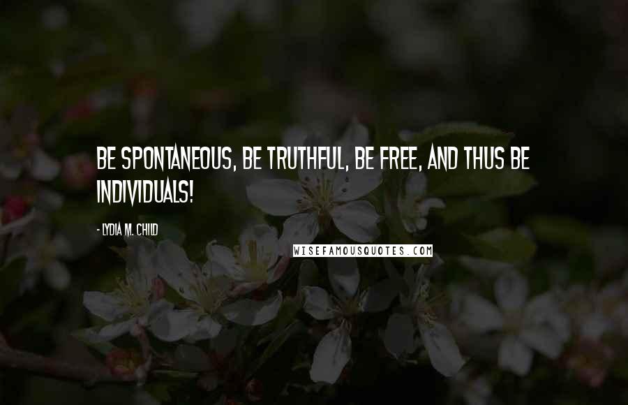 Lydia M. Child Quotes: Be spontaneous, be truthful, be free, and thus be individuals!