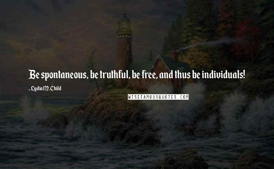 Lydia M. Child Quotes: Be spontaneous, be truthful, be free, and thus be individuals!