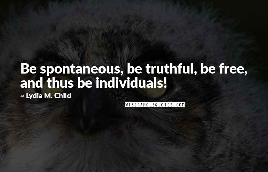 Lydia M. Child Quotes: Be spontaneous, be truthful, be free, and thus be individuals!