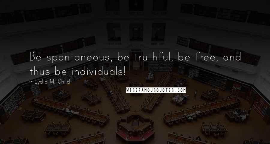 Lydia M. Child Quotes: Be spontaneous, be truthful, be free, and thus be individuals!