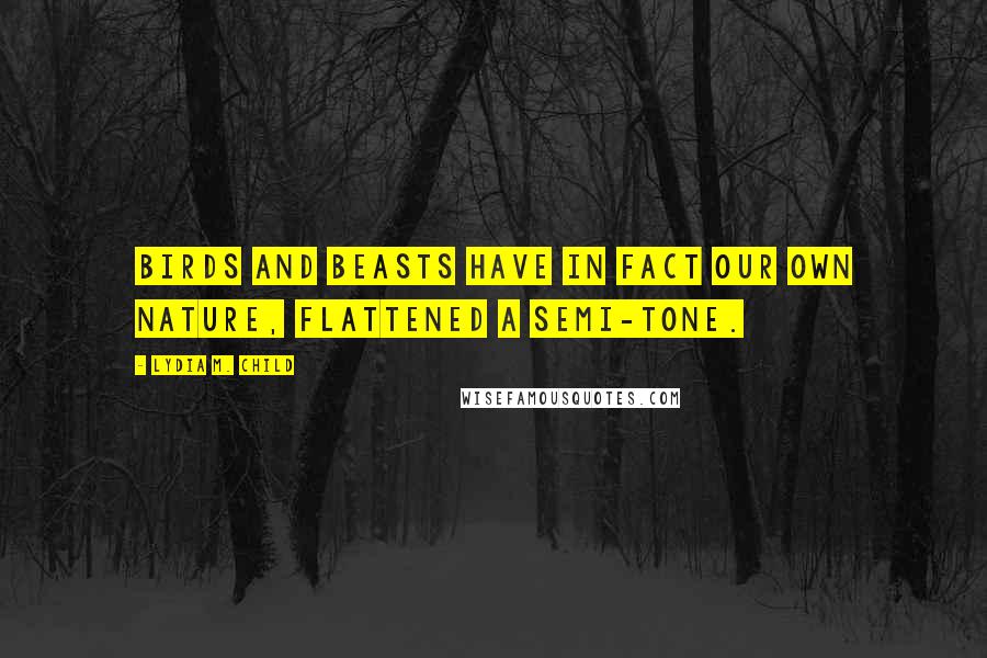 Lydia M. Child Quotes: Birds and beasts have in fact our own nature, flattened a semi-tone.