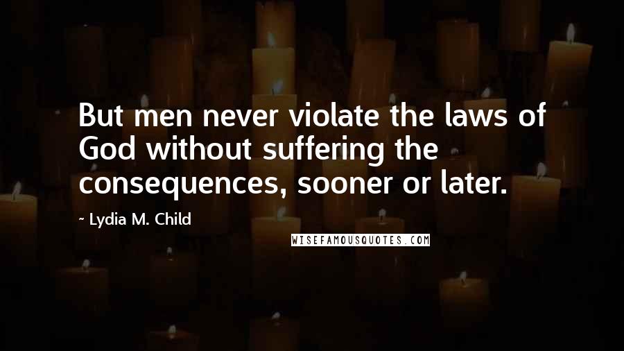 Lydia M. Child Quotes: But men never violate the laws of God without suffering the consequences, sooner or later.