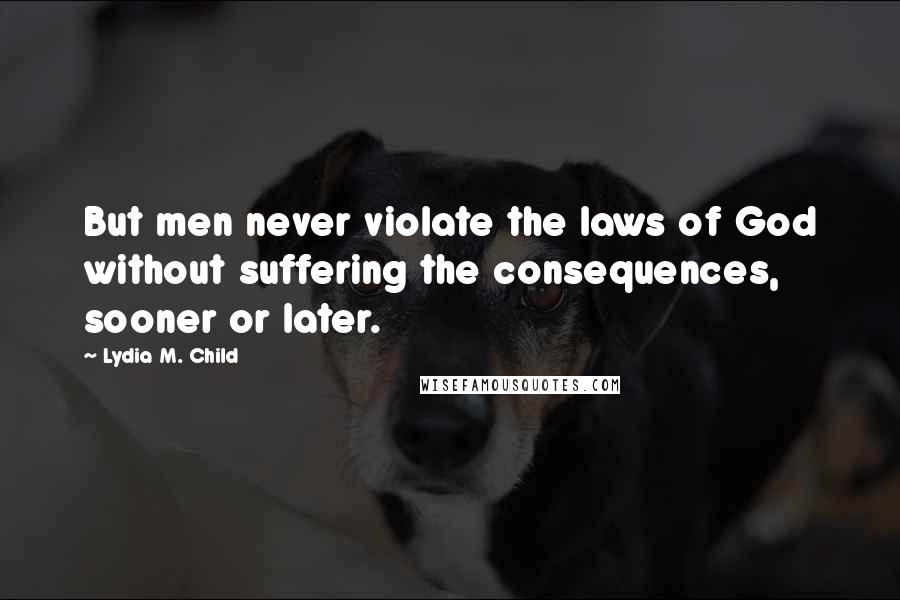 Lydia M. Child Quotes: But men never violate the laws of God without suffering the consequences, sooner or later.