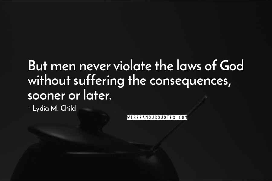 Lydia M. Child Quotes: But men never violate the laws of God without suffering the consequences, sooner or later.