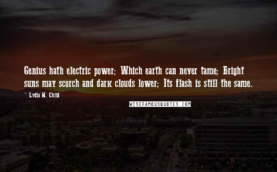 Lydia M. Child Quotes: Genius hath electric power; Which earth can never tame; Bright suns may scorch and dark clouds lower; Its flash is still the same.